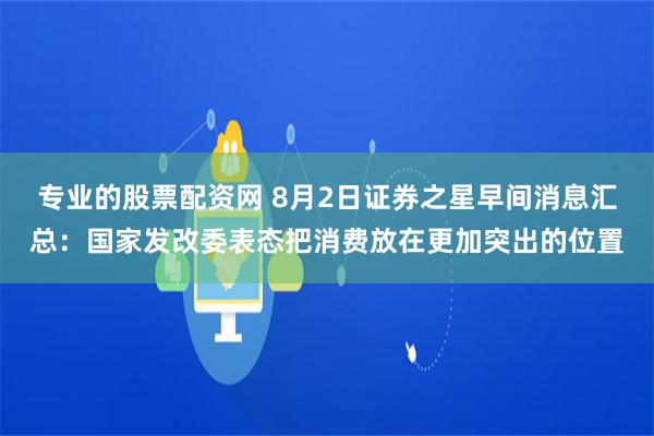 专业的股票配资网 8月2日证券之星早间消息汇总：国家发改委表态把消费放在更加突出的位置