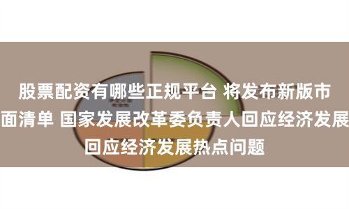 股票配资有哪些正规平台 将发布新版市场准入负面清单 国家发展改革委负责人回应经济发展热点问题