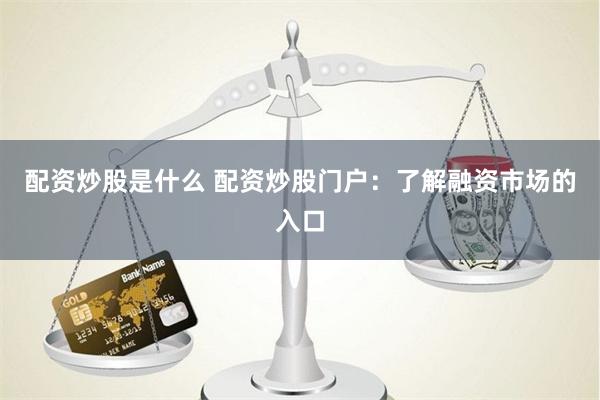 配资炒股是什么 配资炒股门户：了解融资市场的入口