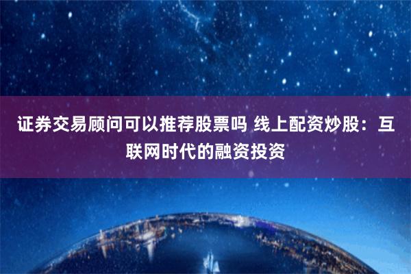 证券交易顾问可以推荐股票吗 线上配资炒股：互联网时代的融资投资