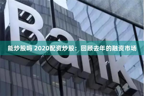 能炒股吗 2020配资炒股：回顾去年的融资市场