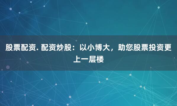 股票配资. 配资炒股：以小博大，助您股票投资更上一层楼