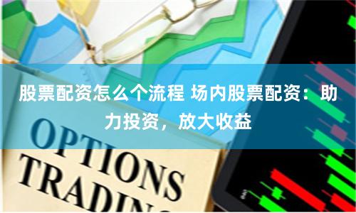 股票配资怎么个流程 场内股票配资：助力投资，放大收益