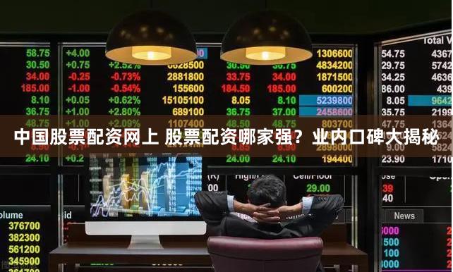 中国股票配资网上 股票配资哪家强？业内口碑大揭秘