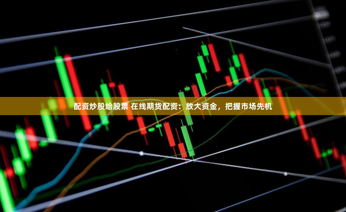配资炒股给股票 在线期货配资：放大资金，把握市场先机