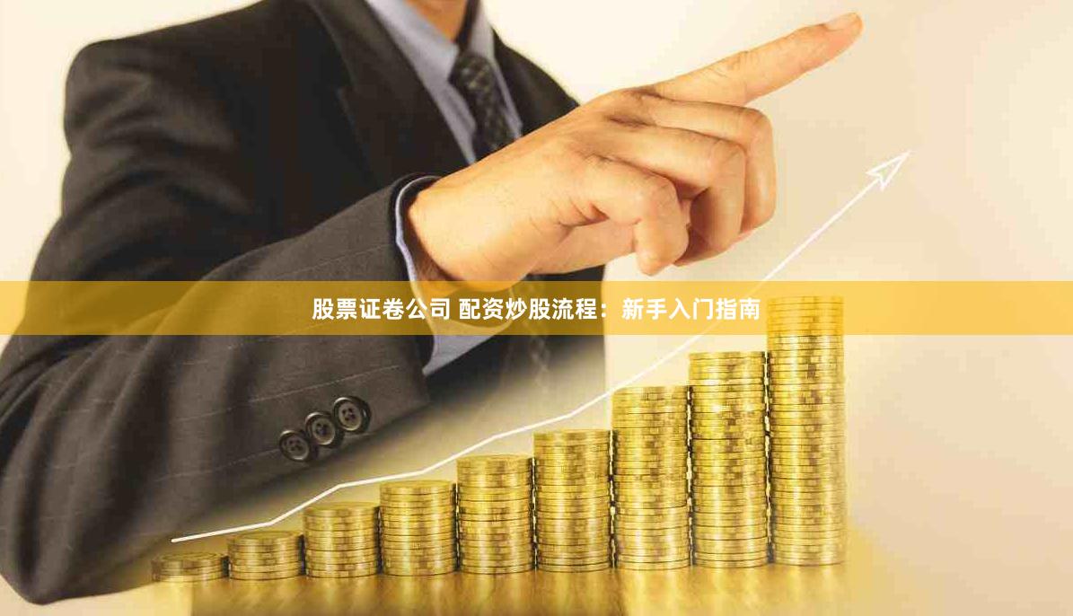 股票证卷公司 配资炒股流程：新手入门指南