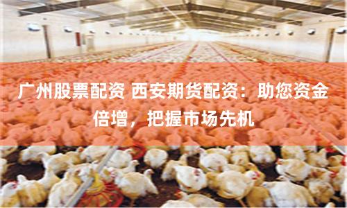 广州股票配资 西安期货配资：助您资金倍增，把握市场先机
