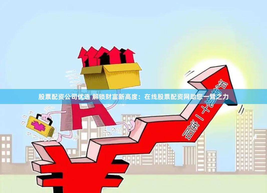 股票配资公司优选 解锁财富新高度：在线股票配资网助您一臂之力
