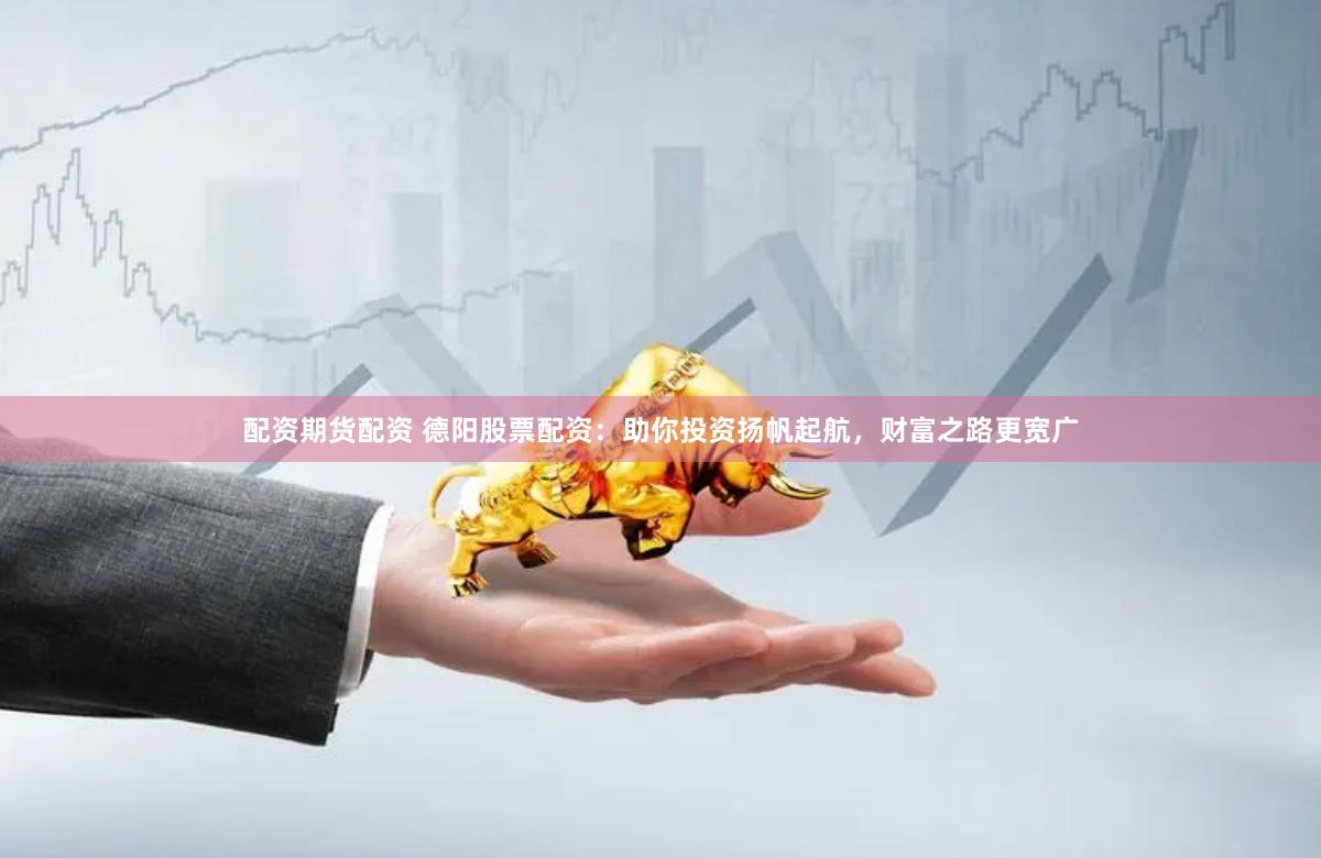 配资期货配资 德阳股票配资：助你投资扬帆起航，财富之路更宽广