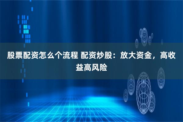 股票配资怎么个流程 配资炒股：放大资金，高收益高风险