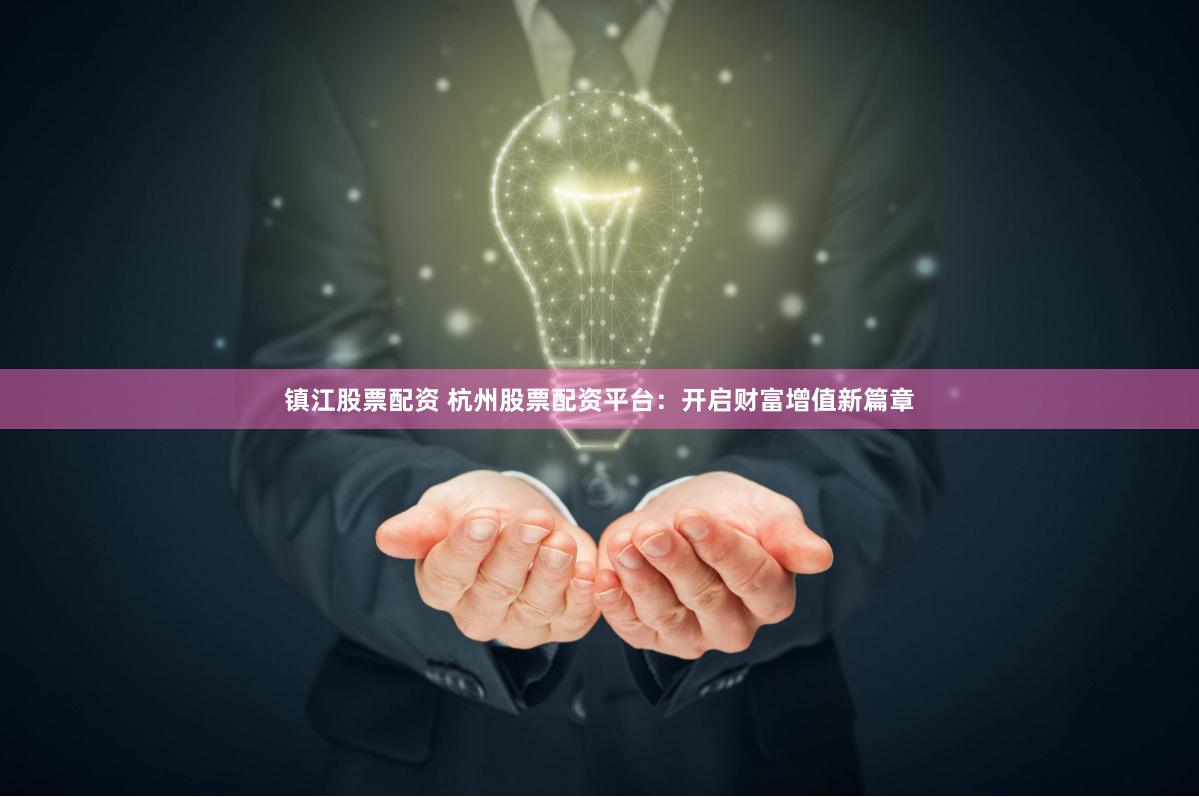 镇江股票配资 杭州股票配资平台：开启财富增值新篇章