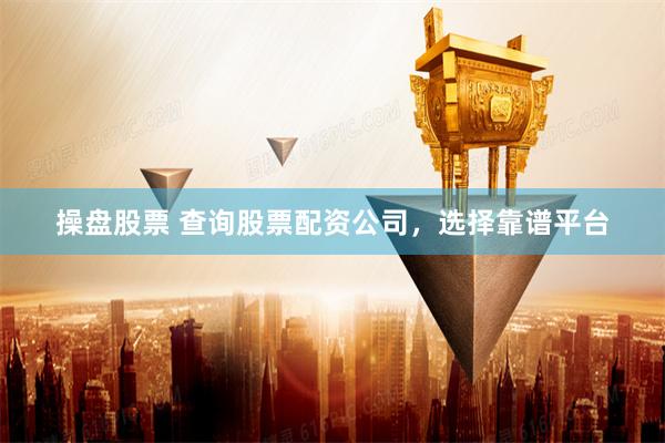 操盘股票 查询股票配资公司，选择靠谱平台