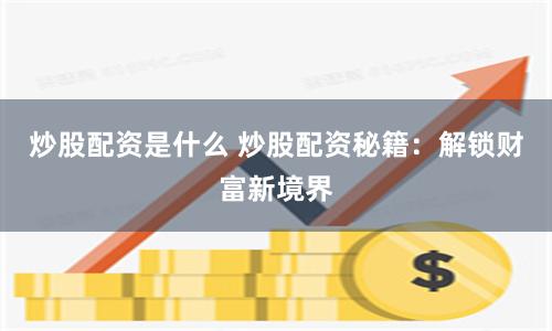 炒股配资是什么 炒股配资秘籍：解锁财富新境界