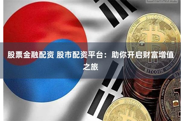 股票金融配资 股市配资平台：助你开启财富增值之旅