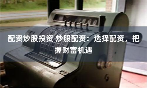 配资炒股投资 炒股配资：选择配资，把握财富机遇