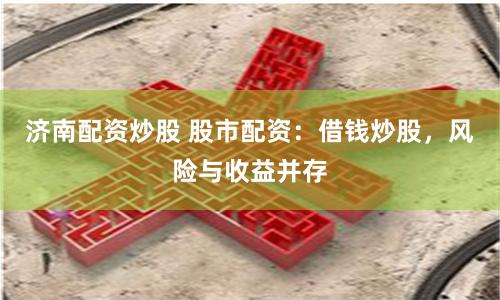 济南配资炒股 股市配资：借钱炒股，风险与收益并存