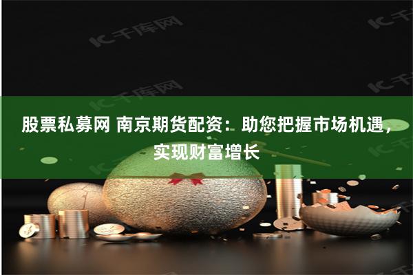 股票私募网 南京期货配资：助您把握市场机遇，实现财富增长