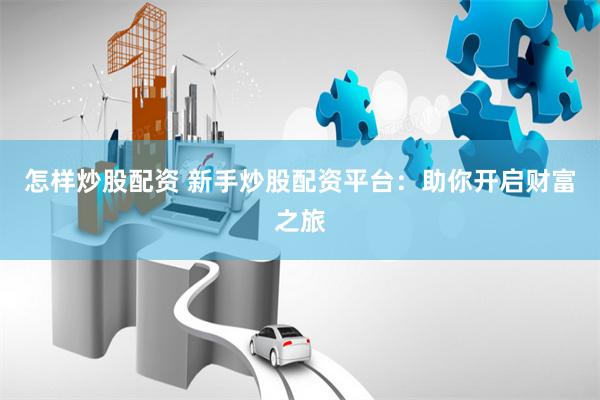 怎样炒股配资 新手炒股配资平台：助你开启财富之旅