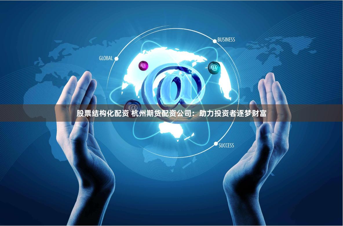 股票结构化配资 杭州期货配资公司：助力投资者逐梦财富