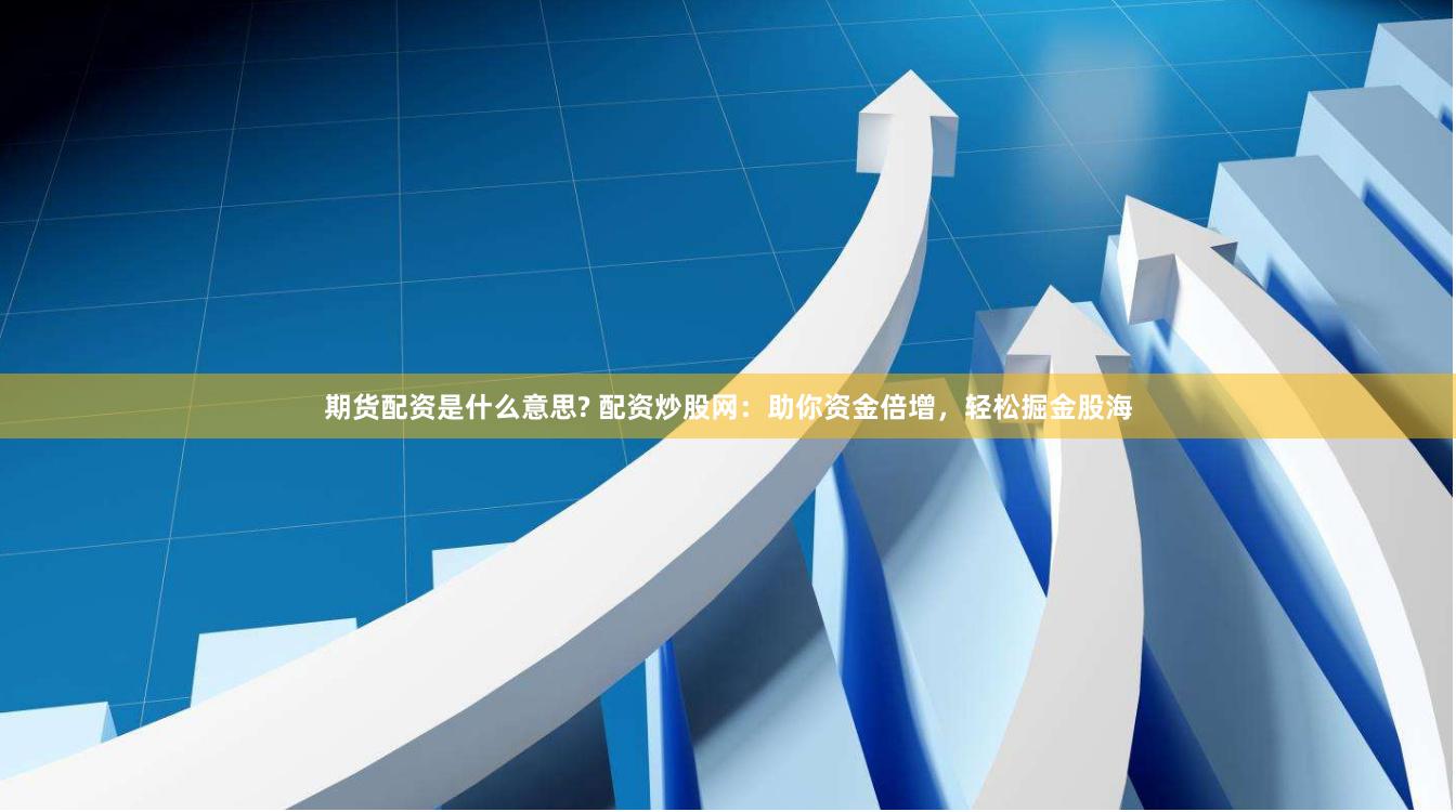 期货配资是什么意思? 配资炒股网：助你资金倍增，轻松掘金股海