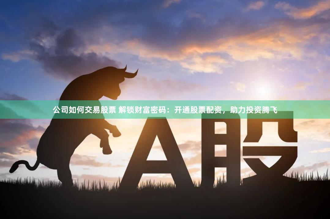 公司如何交易股票 解锁财富密码：开通股票配资，助力投资腾飞