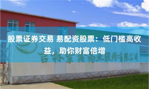股票证券交易 易配资股票：低门槛高收益，助你财富倍增