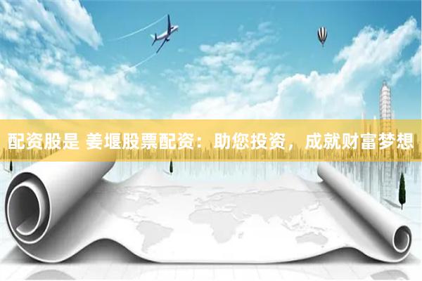 配资股是 姜堰股票配资：助您投资，成就财富梦想