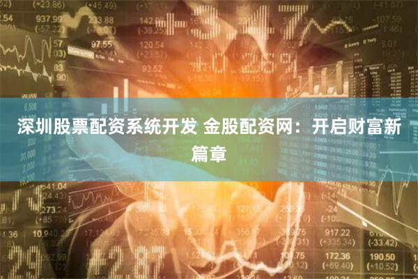 深圳股票配资系统开发 金股配资网：开启财富新篇章