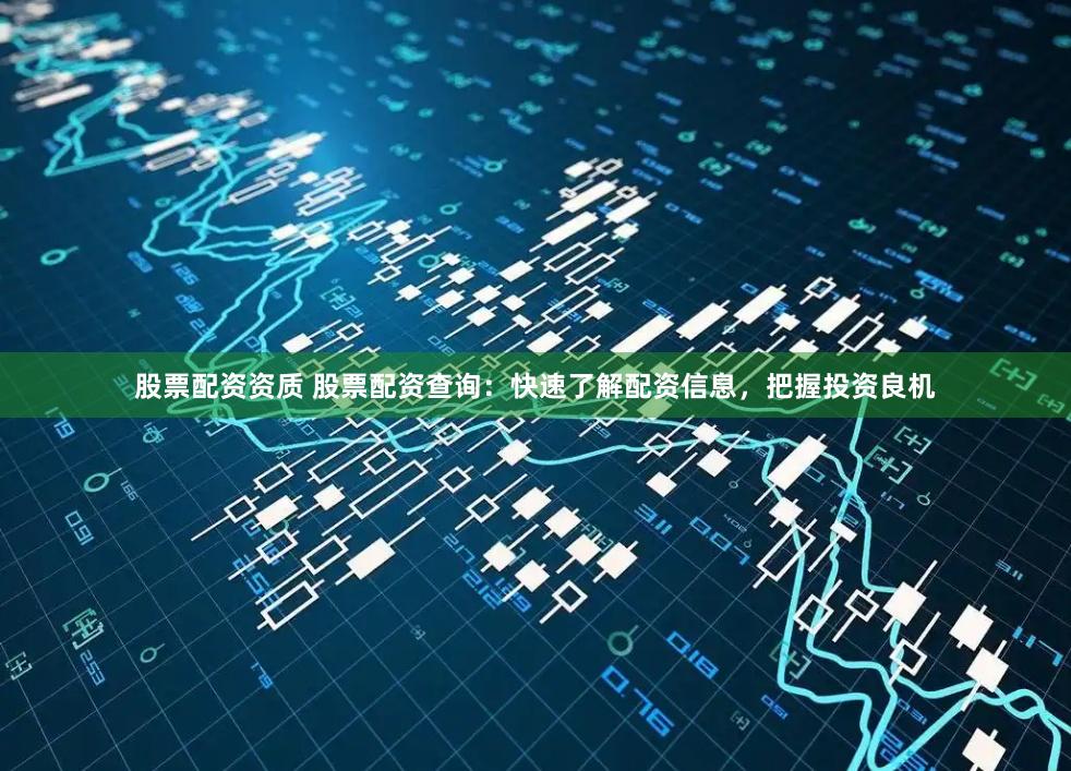 股票配资资质 股票配资查询：快速了解配资信息，把握投资良机