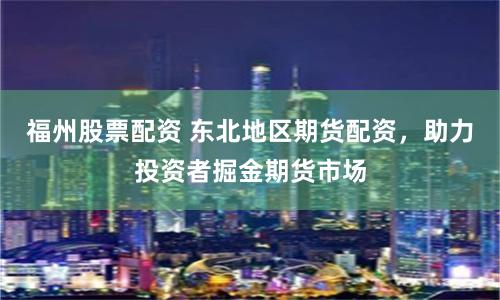 福州股票配资 东北地区期货配资，助力投资者掘金期货市场