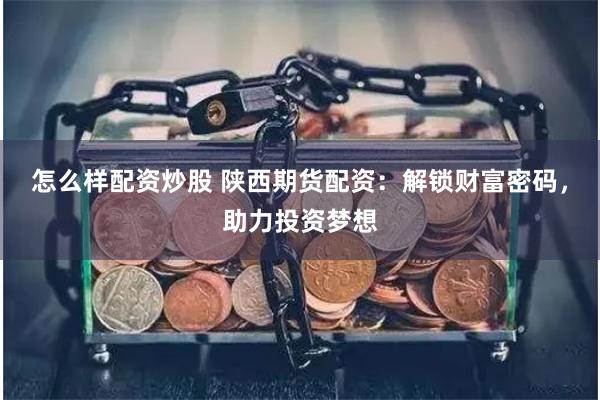 怎么样配资炒股 陕西期货配资：解锁财富密码，助力投资梦想