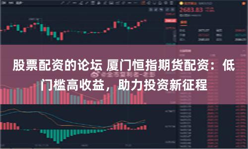 股票配资的论坛 厦门恒指期货配资：低门槛高收益，助力投资新征程