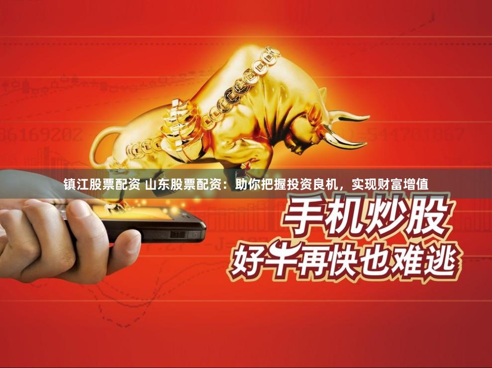 镇江股票配资 山东股票配资：助你把握投资良机，实现财富增值