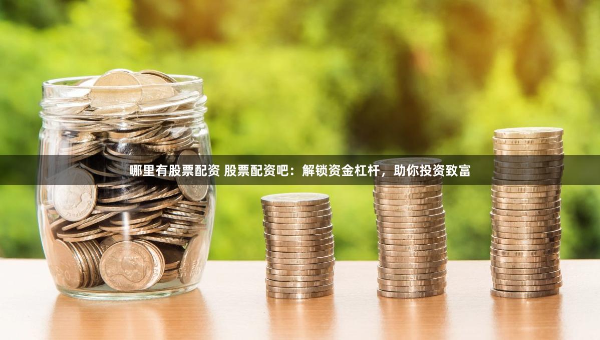 哪里有股票配资 股票配资吧：解锁资金杠杆，助你投资致富