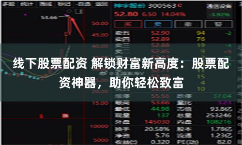 线下股票配资 解锁财富新高度：股票配资神器，助你轻松致富