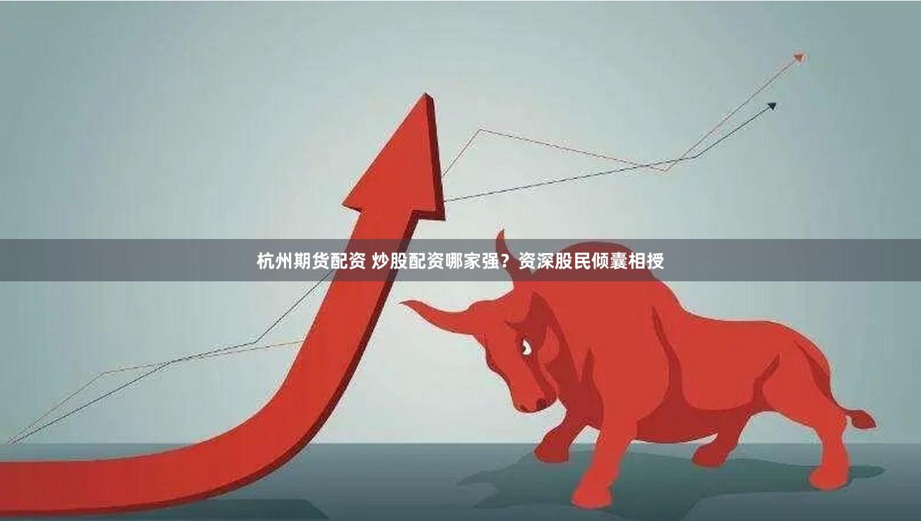 杭州期货配资 炒股配资哪家强？资深股民倾囊相授