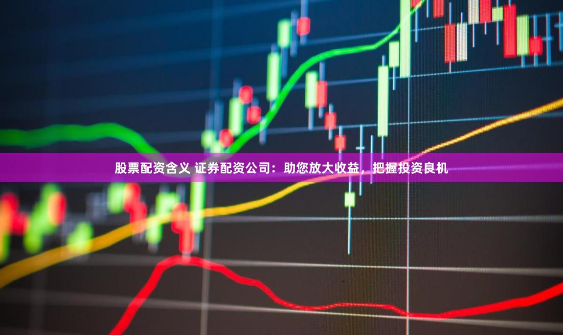 股票配资含义 证券配资公司：助您放大收益，把握投资良机