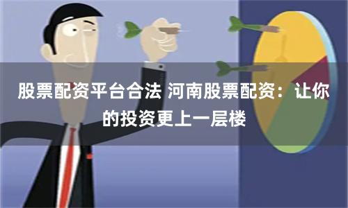 股票配资平台合法 河南股票配资：让你的投资更上一层楼