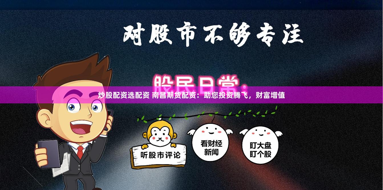 炒股配资选配资 南昌期货配资：助您投资腾飞，财富增值
