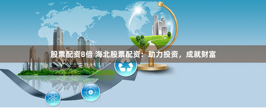 股票配资8倍 海北股票配资：助力投资，成就财富