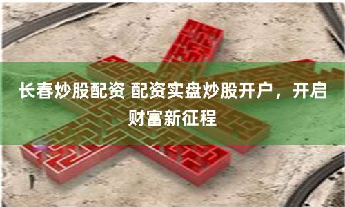 长春炒股配资 配资实盘炒股开户，开启财富新征程