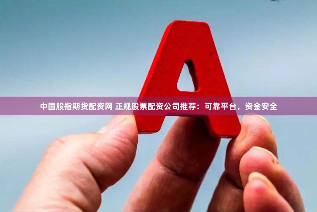 中国股指期货配资网 正规股票配资公司推荐：可靠平台，资金安全