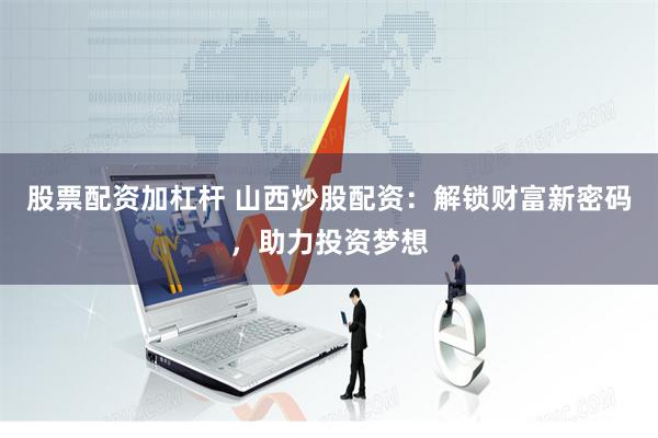 股票配资加杠杆 山西炒股配资：解锁财富新密码，助力投资梦想