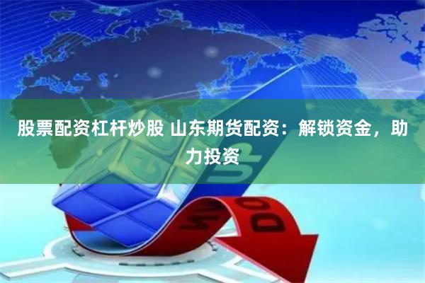 股票配资杠杆炒股 山东期货配资：解锁资金，助力投资