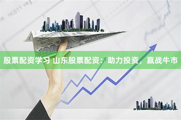 股票配资学习 山东股票配资：助力投资，赢战牛市