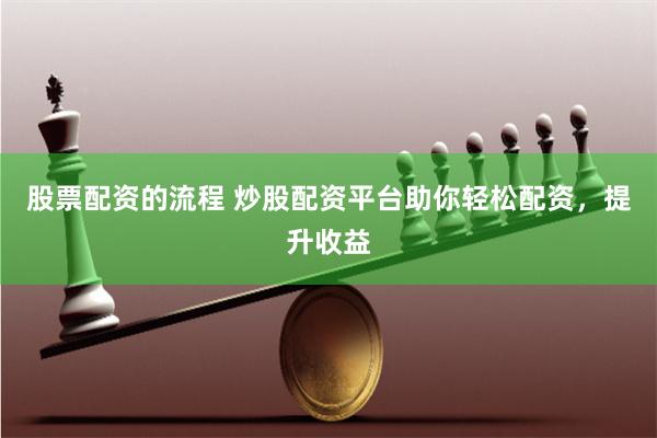 股票配资的流程 炒股配资平台助你轻松配资，提升收益