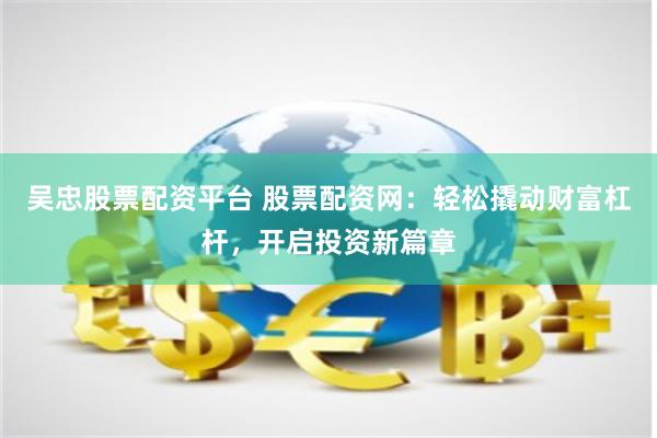 吴忠股票配资平台 股票配资网：轻松撬动财富杠杆，开启投资新篇章