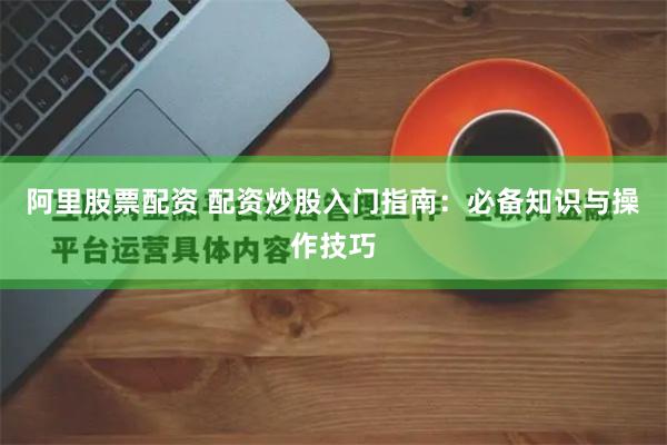 阿里股票配资 配资炒股入门指南：必备知识与操作技巧