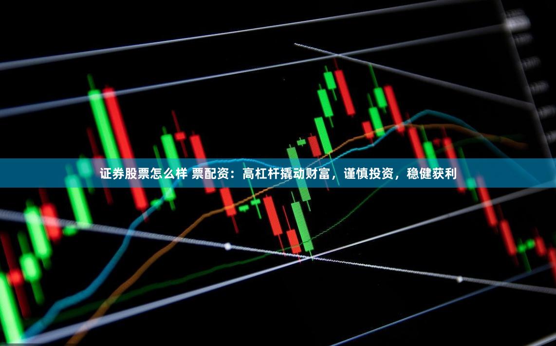 证券股票怎么样 票配资：高杠杆撬动财富，谨慎投资，稳健获利