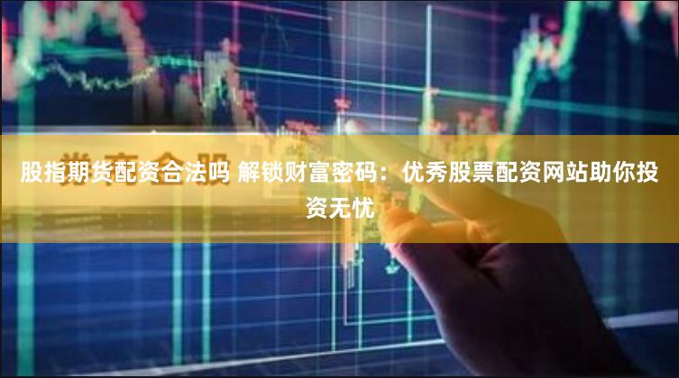 股指期货配资合法吗 解锁财富密码：优秀股票配资网站助你投资无忧